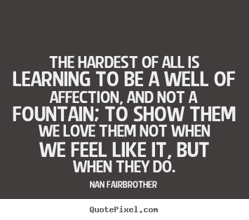 Quotes about love - The hardest of all is learning to be a well of..
