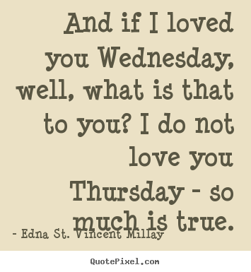 Edna St. Vincent Millay picture quotes - And if i loved you wednesday, well, what is that to you? i do not.. - Love sayings