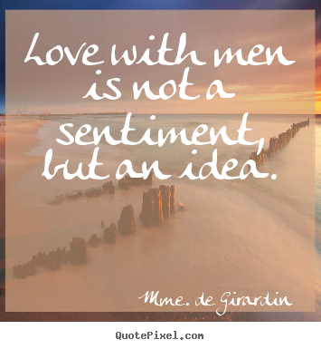 Love with men is not a sentiment, but an idea. Mme. De Girardin  love quotes