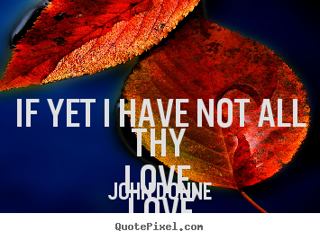 If yet i have not all thy love, love dear, i shall.. John Donne greatest love quote