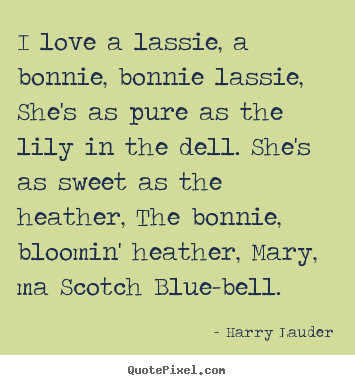 I love a lassie, a bonnie, bonnie lassie,.. Harry Lauder best love quotes
