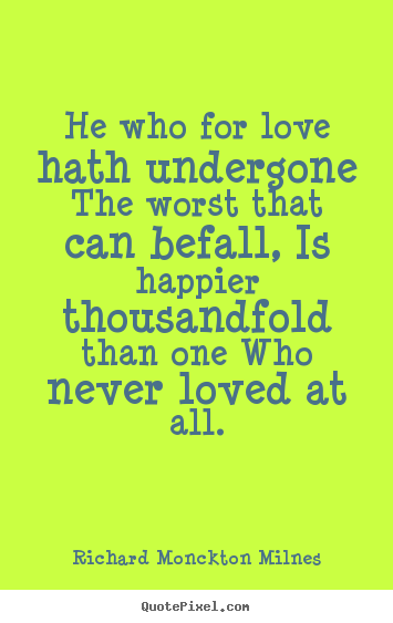 He who for love hath undergone the worst that can befall, is happier.. Richard Monckton Milnes great love quotes