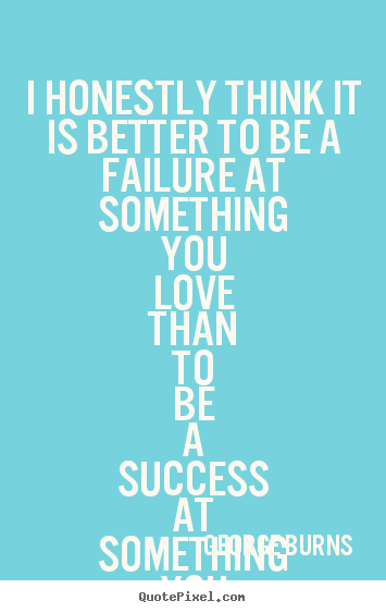 Quotes about love - I honestly think it is better to be a failure at something you..