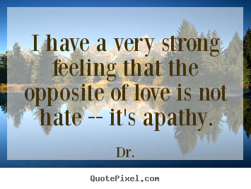 I have a very strong feeling that the opposite of love is.. Dr. best love quotes