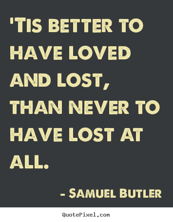 'tis better to have loved and lost, than never to have.. Samuel Butler greatest love quotes