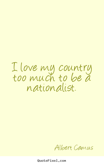 Design your own picture quotes about love - I love my country too much to be a nationalist.