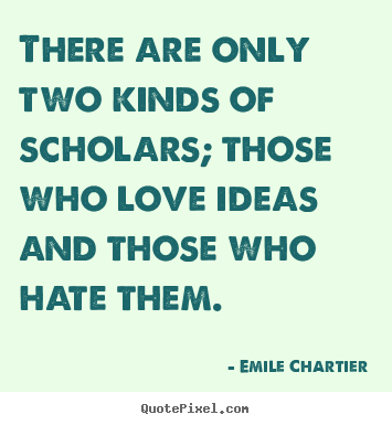 Emile Chartier picture quote - There are only two kinds of scholars; those who love ideas and those.. - Love quote
