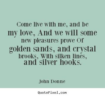 Come live with me, and be my love, and we will some new pleasures.. John Donne  love quote