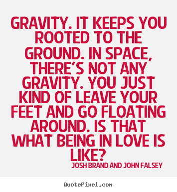 Love quotes - Gravity. it keeps you rooted to the ground. in space,..
