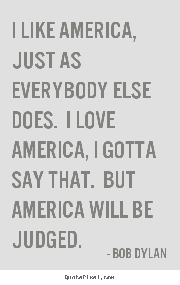 I like america, just as everybody else does. i love.. Bob Dylan great love quotes
