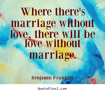Where there's marriage without love, there will be.. Benjamin Franklin greatest love quote