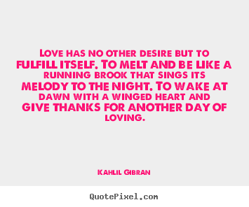 Love quotes - Love has no other desire but to fulfill itself. to melt and be..