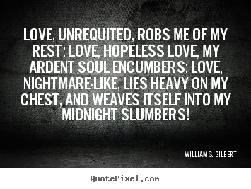 William S. Gilbert photo quote - Love, unrequited, robs me of my rest: love, hopeless.. - Love quotes