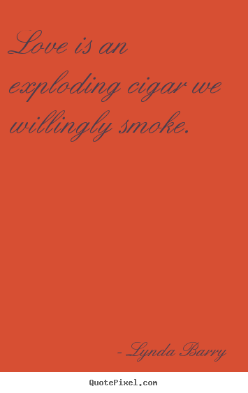 Quotes about love - Love is an exploding cigar we willingly smoke.