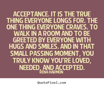 Rena Harmon picture quotes - Acceptance. it is the true thing everyone longs for. the one thing everyone.. - Love quote