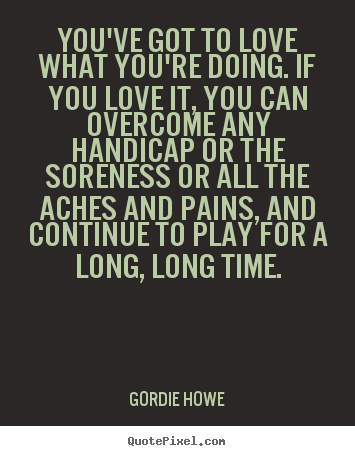 Love quote - You've got to love what you're doing. if you love it, you can overcome..