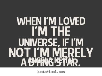 When i'm loved i'm the universe, if i'm not i'm merely a dying star. Angela Keith  love quotes