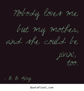 Nobody loves me but my mother, and she could be jivin', too. B. B. King  love quotes