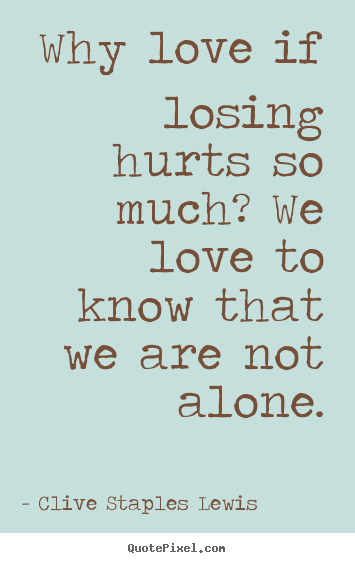 Quote about love - Why love if losing hurts so much? we love to know that we are..