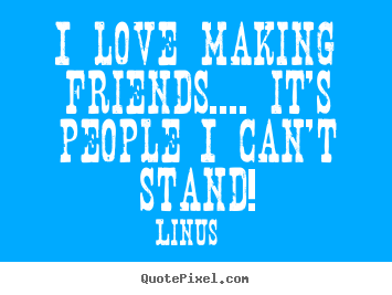 Linus poster quotes - I love making friends.... it's people i can't stand! - Love quote