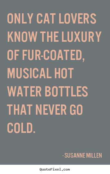 Love sayings - Only cat lovers know the luxury of fur-coated, musical hot water..