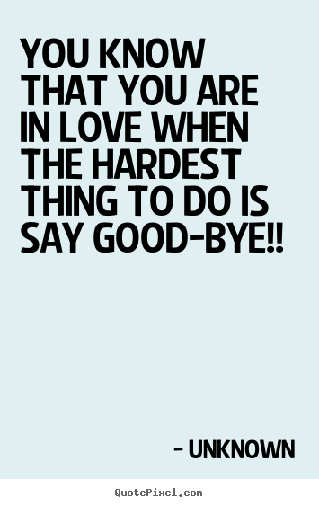 Quotes about love - You know that you are in love when the hardest thing to do is say good-bye!!