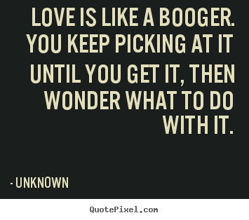 Love is like a booger. you keep picking at it until you get it, then.. Unknown top love quotes
