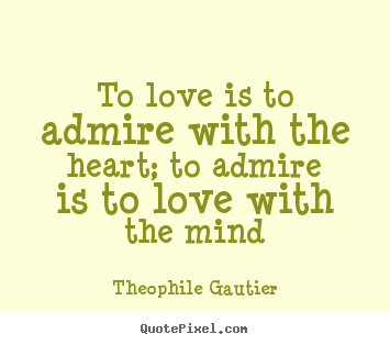 Love quote - To love is to admire with the heart; to admire is to love..