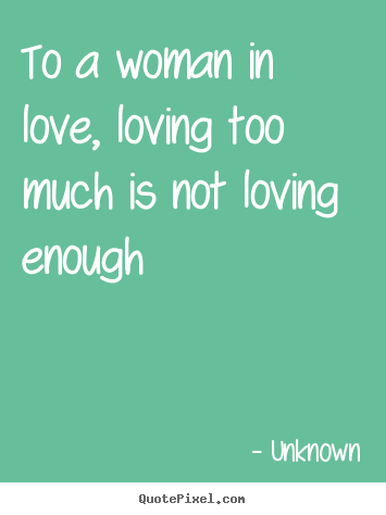 Sayings about love - To a woman in love, loving too much is not..