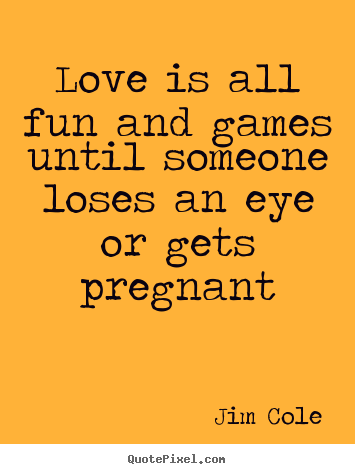 Quotes about love - Love is all fun and games until someone loses an eye or gets..