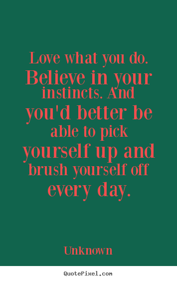 Love what you do. believe in your instincts. and you'd better.. Unknown  love quotes