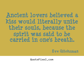 Ancient lovers believed a kiss would literally.. Eve Glicksman famous love quotes