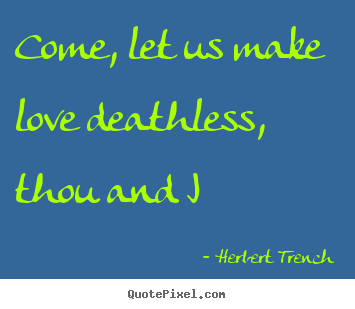 Love quotes - Come, let us make love deathless, thou and i