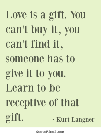 Love quotes - Love is a gift. you can't buy it, you can't find it, someone has to give..
