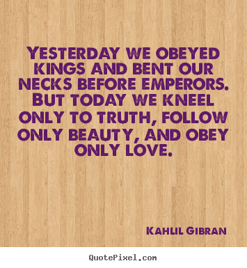 Kahlil Gibran picture quote - Yesterday we obeyed kings and bent our necks.. - Love quote