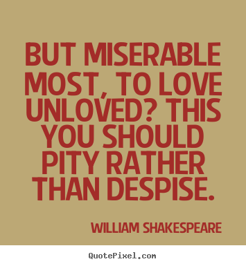 But miserable most, to love unloved? this you should.. William Shakespeare   love quotes