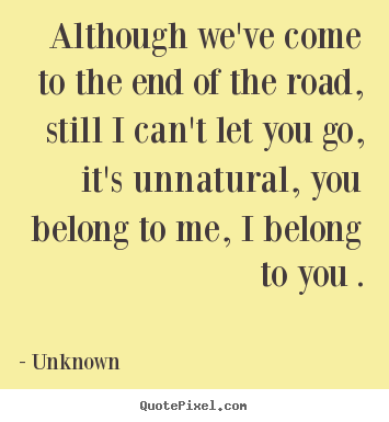Unknown picture quotes - Although we've come to the end of the road,.. - Love quotes