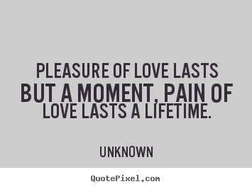 Pleasure of love lasts but a moment, pain of love lasts a lifetime. Unknown best love quote