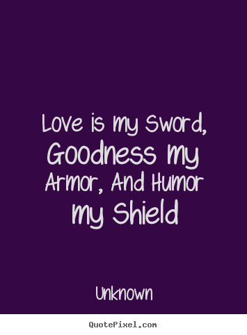 Love is my sword, goodness my armor, and humor my shield Unknown  love quotes