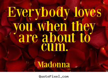 Everybody loves you when they are about to cum. Madonna good love quotes