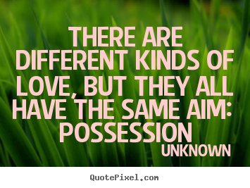 Quote about love - There are different kinds of love, but they all have..