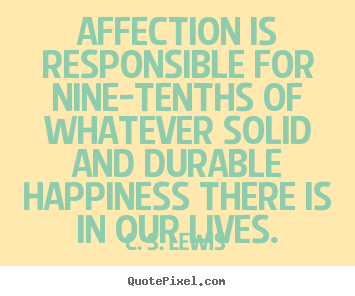 Affection is responsible for nine-tenths of whatever solid and durable.. C. S. Lewis  love quotes