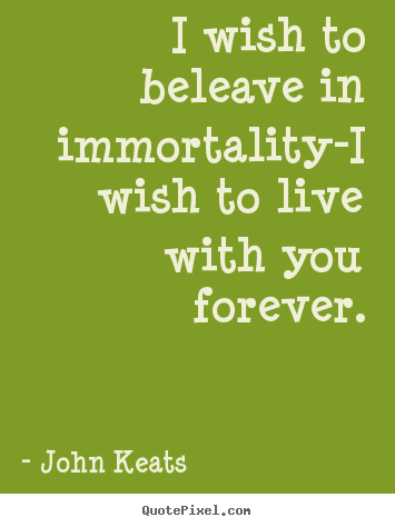 Quote about love - I wish to beleave in immortality-i wish to live with you forever.