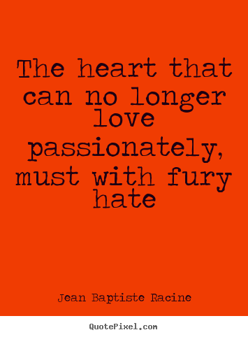 Quote about love - The heart that can no longer love passionately, must with fury..