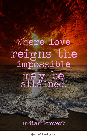 Where love reigns the impossible may be attained. Indian Proverb  love quotes
