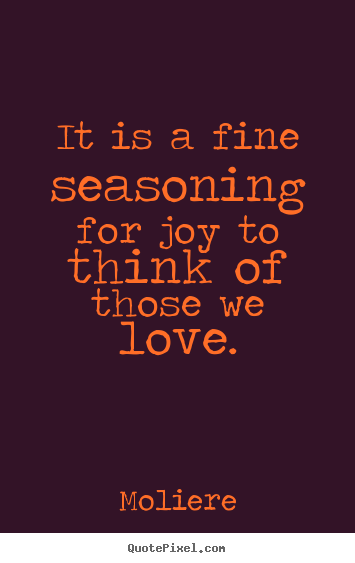 It is a fine seasoning for joy to think of those we love. Moliere great love quotes
