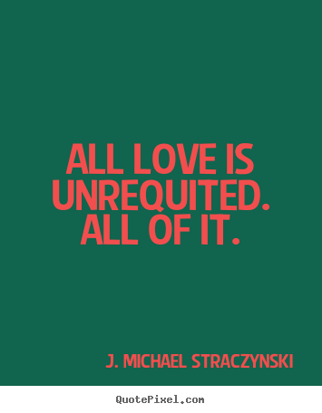 Quote about love - All love is unrequited. all of it.