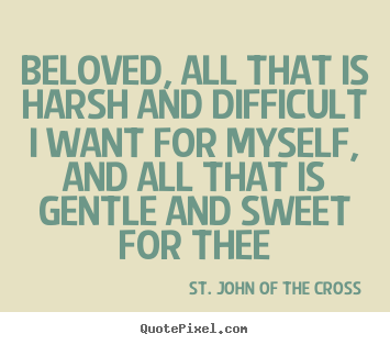 Love quotes - Beloved, all that is harsh and difficult i want for myself, and all that..
