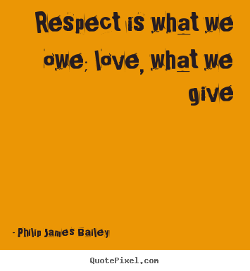 Philip James Bailey picture quotes - Respect is what we owe; love, what we give - Love quotes