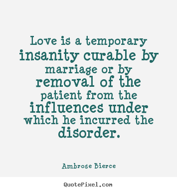 Love is a temporary insanity curable by marriage.. Ambrose Bierce good love quote